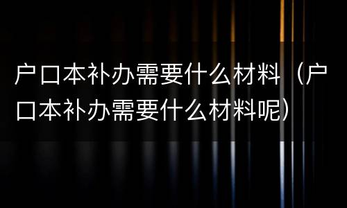 户口本补办需要什么材料（户口本补办需要什么材料呢）
