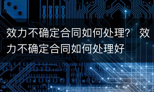 效力不确定合同如何处理？ 效力不确定合同如何处理好
