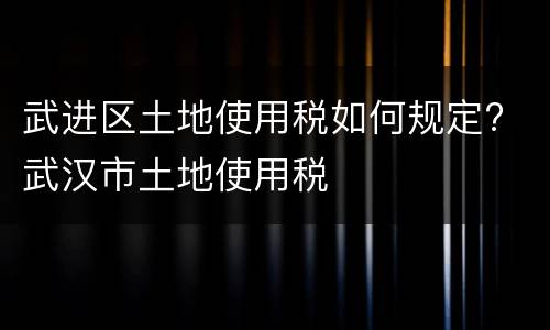 武进区土地使用税如何规定? 武汉市土地使用税