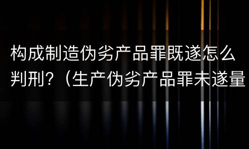构成制造伪劣产品罪既遂怎么判刑?（生产伪劣产品罪未遂量刑）