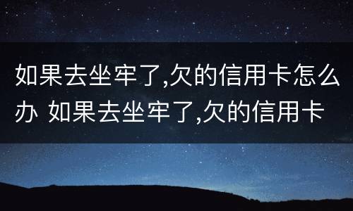 如果去坐牢了,欠的信用卡怎么办 如果去坐牢了,欠的信用卡怎么办?