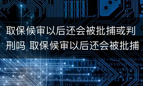 取保候审以后还会被批捕或判刑吗 取保候审以后还会被批捕或判刑吗知乎