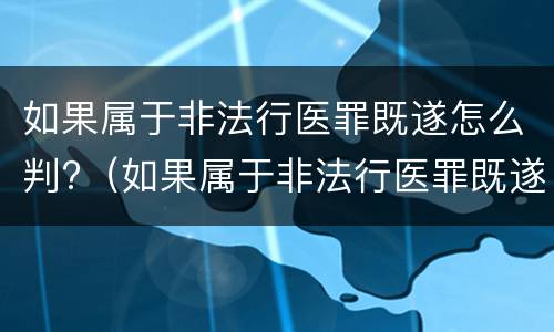 如果属于非法行医罪既遂怎么判?（如果属于非法行医罪既遂怎么判决）