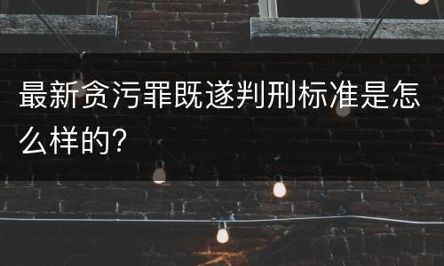 最新贪污罪既遂判刑标准是怎么样的?