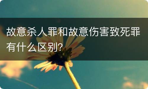 故意杀人罪和故意伤害致死罪有什么区别？