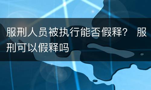服刑人员被执行能否假释？ 服刑可以假释吗