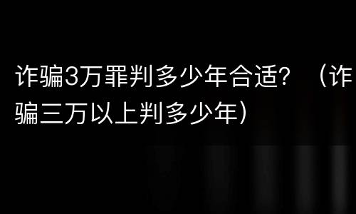 诈骗3万罪判多少年合适？（诈骗三万以上判多少年）