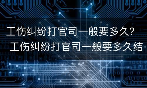 工伤纠纷打官司一般要多久？ 工伤纠纷打官司一般要多久结案
