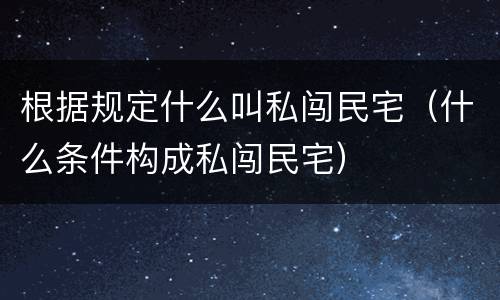 根据规定什么叫私闯民宅（什么条件构成私闯民宅）