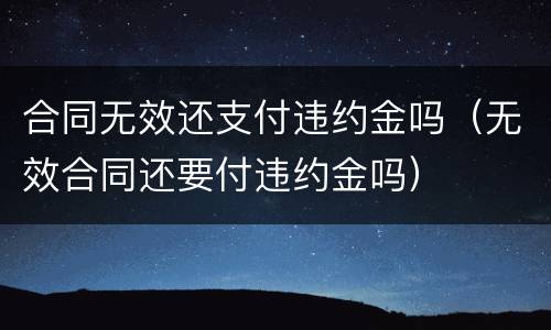 合同无效还支付违约金吗（无效合同还要付违约金吗）