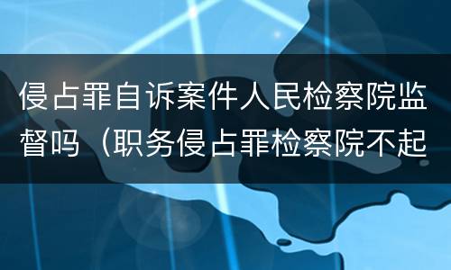 侵占罪自诉案件人民检察院监督吗（职务侵占罪检察院不起诉）