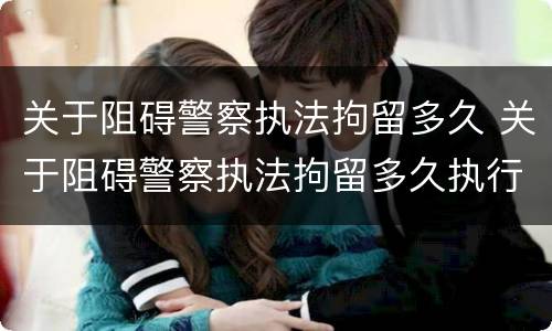 关于阻碍警察执法拘留多久 关于阻碍警察执法拘留多久执行