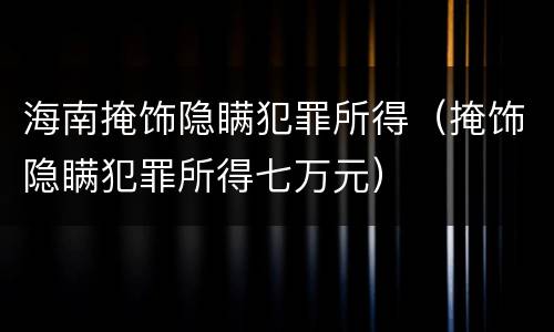 海南掩饰隐瞒犯罪所得（掩饰隐瞒犯罪所得七万元）