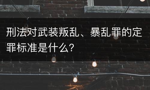 刑法对武装叛乱、暴乱罪的定罪标准是什么？