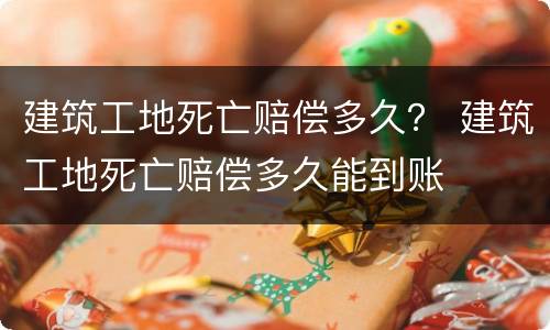 建筑工地死亡赔偿多久？ 建筑工地死亡赔偿多久能到账
