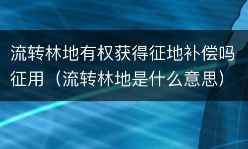 流转林地有权获得征地补偿吗征用（流转林地是什么意思）