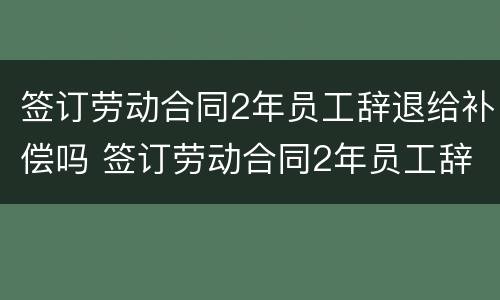 签订劳动合同2年员工辞退给补偿吗 签订劳动合同2年员工辞退给补偿吗