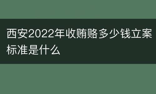 西安2022年收贿赂多少钱立案标准是什么