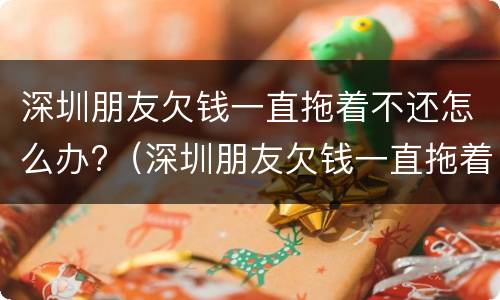 深圳朋友欠钱一直拖着不还怎么办?（深圳朋友欠钱一直拖着不还怎么办呀）