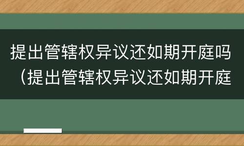 提出管辖权异议还如期开庭吗（提出管辖权异议还如期开庭吗法院）