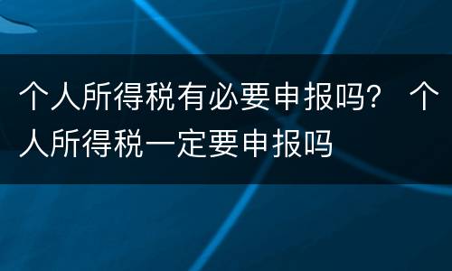 个人所得税有必要申报吗？ 个人所得税一定要申报吗