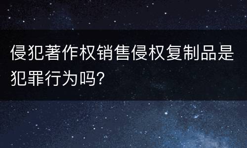 侵犯著作权销售侵权复制品是犯罪行为吗？