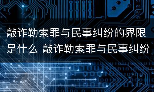 敲诈勒索罪与民事纠纷的界限是什么 敲诈勒索罪与民事纠纷的界限是什么