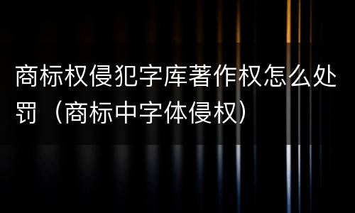 商标权侵犯字库著作权怎么处罚（商标中字体侵权）