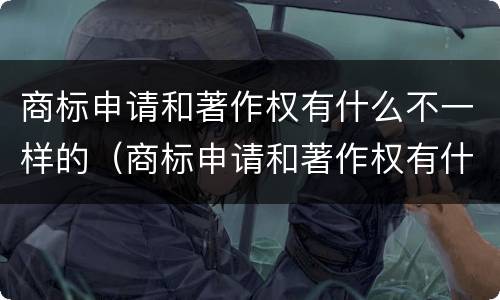 商标申请和著作权有什么不一样的（商标申请和著作权有什么不一样的原因）