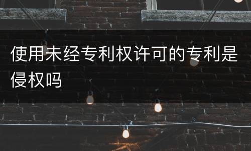 使用未经专利权许可的专利是侵权吗