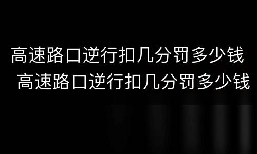 高速路口逆行扣几分罚多少钱 高速路口逆行扣几分罚多少钱啊