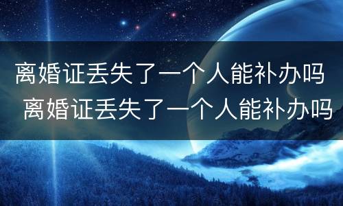 离婚证丢失了一个人能补办吗 离婚证丢失了一个人能补办吗北京