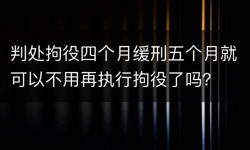 判处拘役四个月缓刑五个月就可以不用再执行拘役了吗？