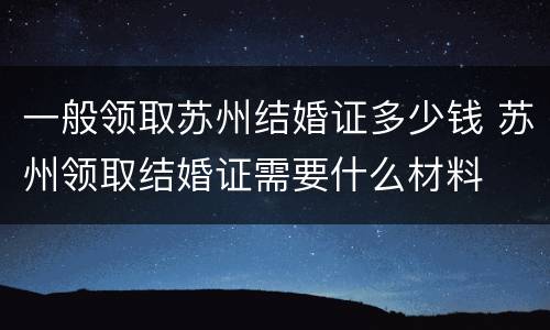 一般领取苏州结婚证多少钱 苏州领取结婚证需要什么材料