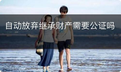 自动放弃继承财产需要公证吗