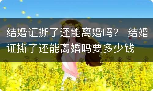 结婚证撕了还能离婚吗？ 结婚证撕了还能离婚吗要多少钱