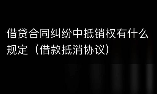 借贷合同纠纷中抵销权有什么规定（借款抵消协议）