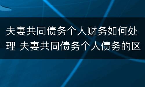 夫妻共同债务个人财务如何处理 夫妻共同债务个人债务的区别