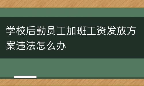 学校后勤员工加班工资发放方案违法怎么办