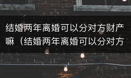 结婚两年离婚可以分对方财产嘛（结婚两年离婚可以分对方财产嘛）