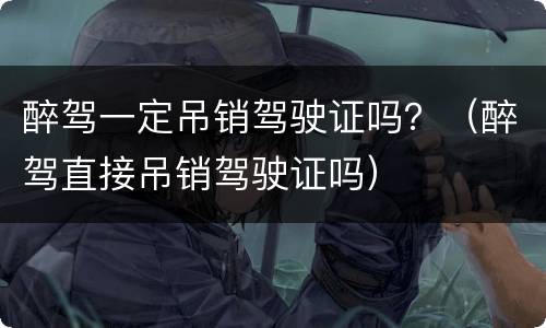 醉驾一定吊销驾驶证吗？（醉驾直接吊销驾驶证吗）