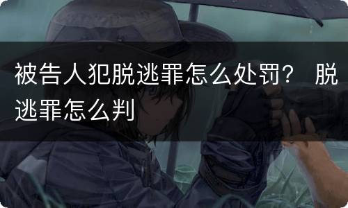 被告人犯脱逃罪怎么处罚？ 脱逃罪怎么判