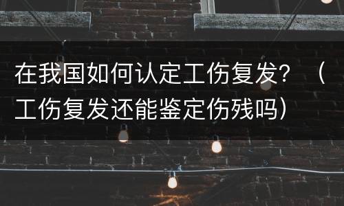 在我国如何认定工伤复发？（工伤复发还能鉴定伤残吗）
