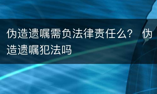 伪造遗嘱需负法律责任么？ 伪造遗嘱犯法吗