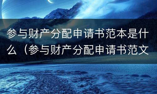 参与财产分配申请书范本是什么（参与财产分配申请书范文）