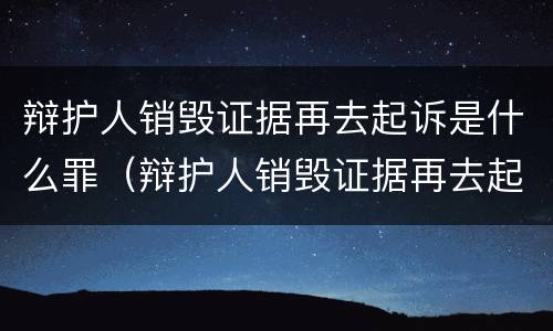 辩护人销毁证据再去起诉是什么罪（辩护人销毁证据再去起诉是什么罪名）