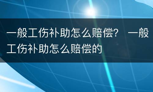 一般工伤补助怎么赔偿？ 一般工伤补助怎么赔偿的