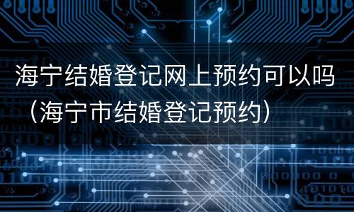 海宁结婚登记网上预约可以吗（海宁市结婚登记预约）