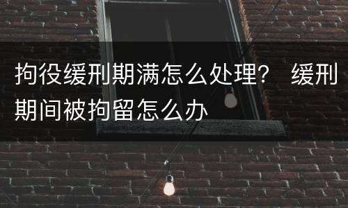 拘役缓刑期满怎么处理？ 缓刑期间被拘留怎么办