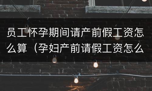 员工怀孕期间请产前假工资怎么算（孕妇产前请假工资怎么算）
